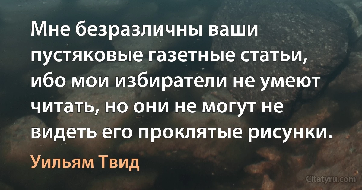 Мне безразличны ваши пустяковые газетные статьи, ибо мои избиратели не умеют читать, но они не могут не видеть его проклятые рисунки. (Уильям Твид)