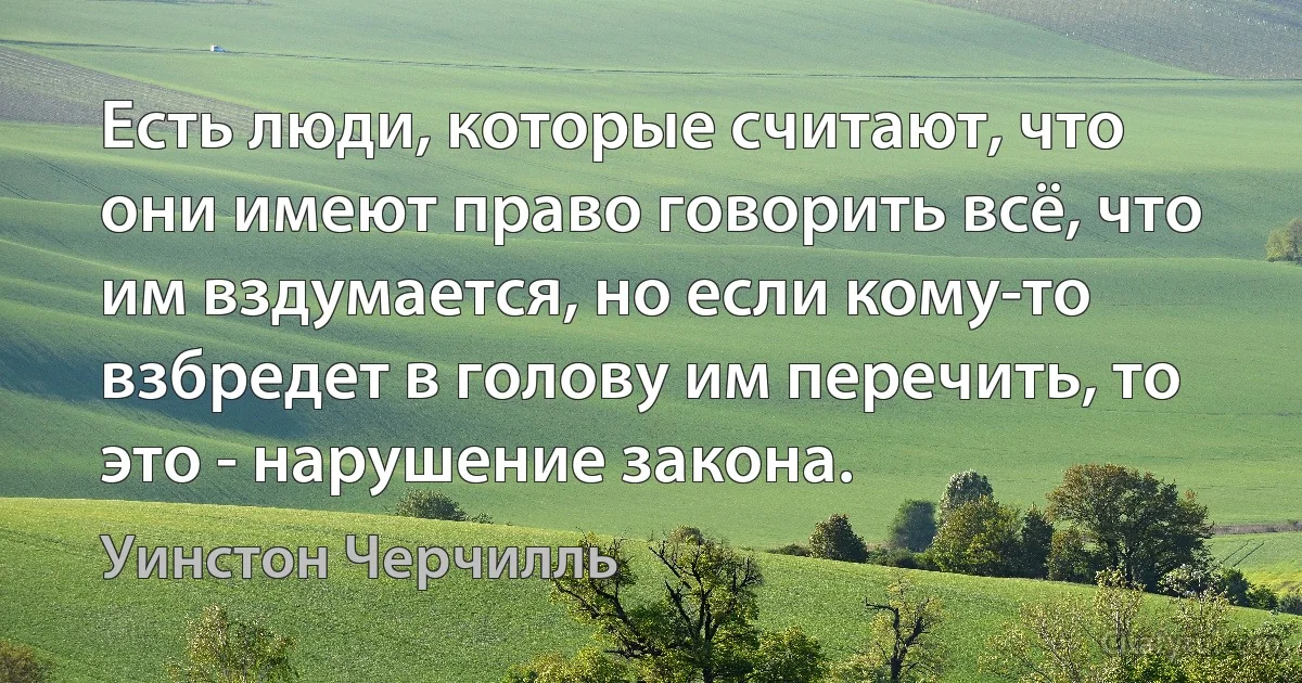 Есть люди, которые считают, что они имеют право говорить всё, что им вздумается, но если кому-то взбредет в голову им перечить, то это - нарушение закона. (Уинстон Черчилль)