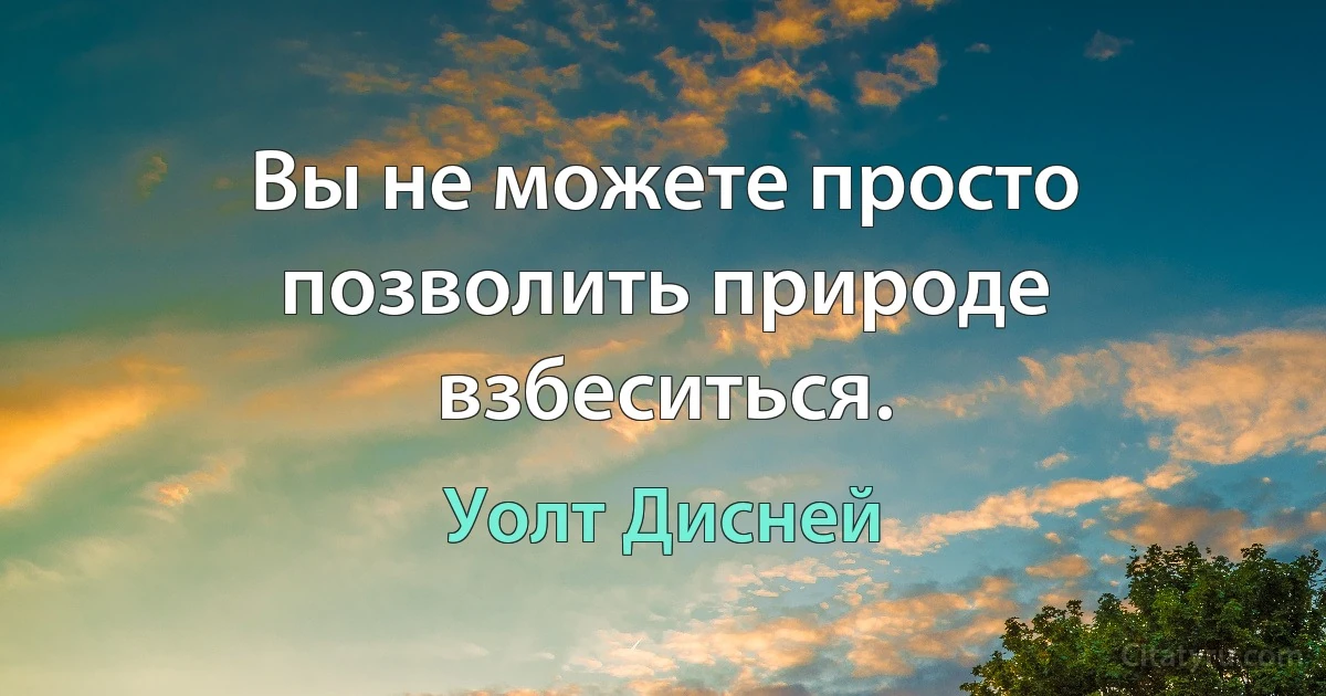 Вы не можете просто позволить природе взбеситься. (Уолт Дисней)