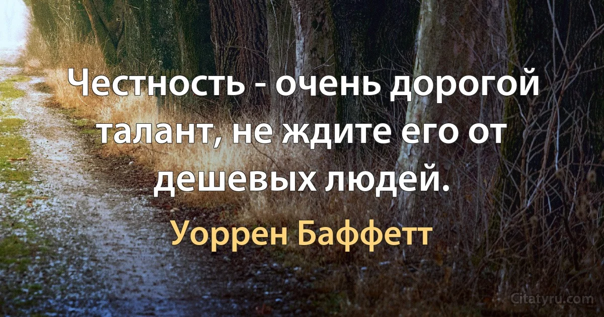 Честность - очень дорогой талант, не ждите его от дешевых людей. (Уоррен Баффетт)