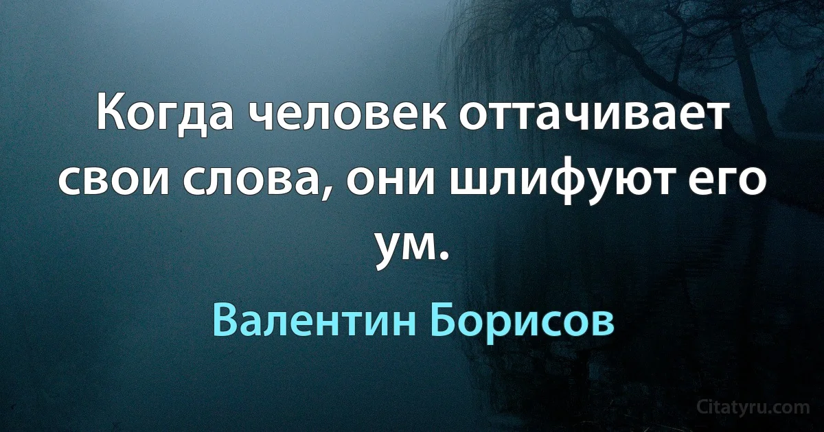 Когда человек оттачивает свои слова, они шлифуют его ум. (Валентин Борисов)