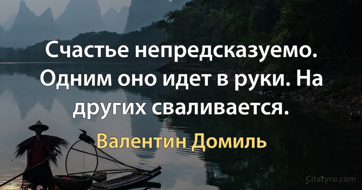 Счастье непредсказуемо. Одним оно идет в руки. На других сваливается. (Валентин Домиль)