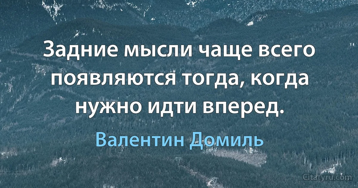 Задние мысли чаще всего появляются тогда, когда нужно идти вперед. (Валентин Домиль)