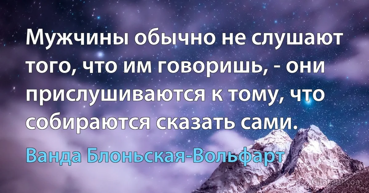 Мужчины обычно не слушают того, что им говоришь, - они прислушиваются к тому, что собираются сказать сами. (Ванда Блоньская-Вольфарт)