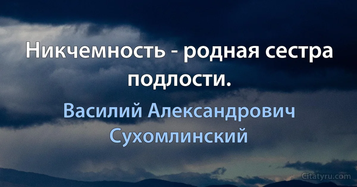 Никчемность - родная сестра подлости. (Василий Александрович Сухомлинский)