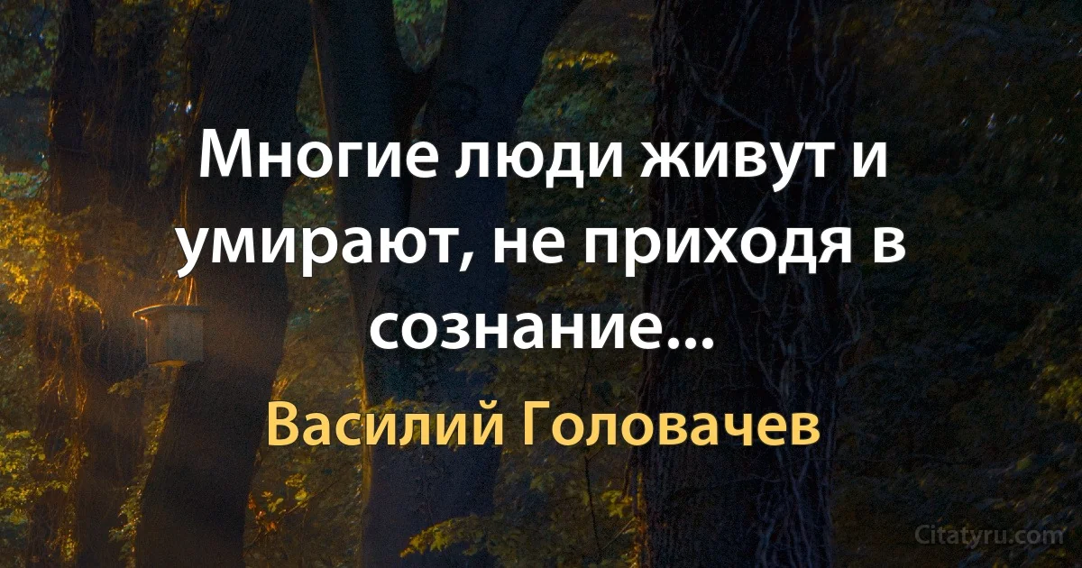 Многие люди живут и умирают, не приходя в сознание... (Василий Головачев)