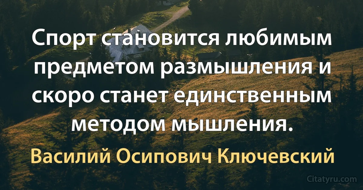 Спорт становится любимым предметом размышления и скоро станет единственным методом мышления. (Василий Осипович Ключевский)