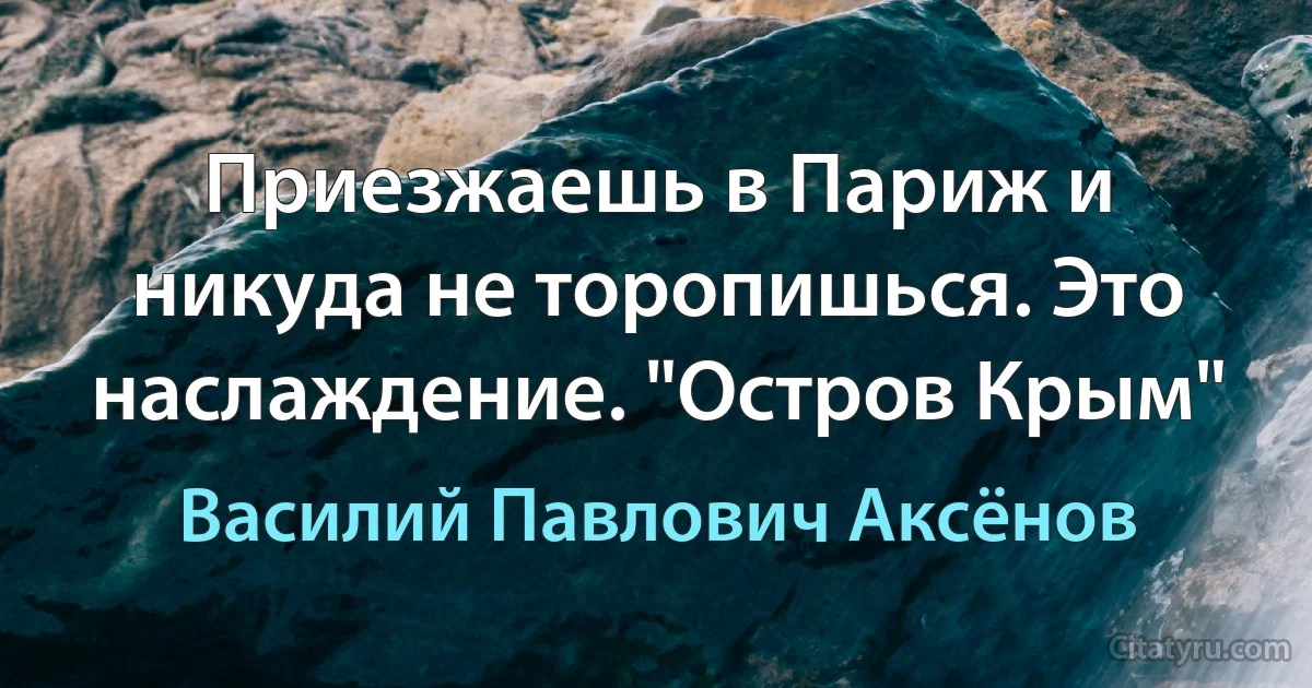 Приезжаешь в Париж и никуда не торопишься. Это наслаждение. "Остров Крым" (Василий Павлович Аксёнов)