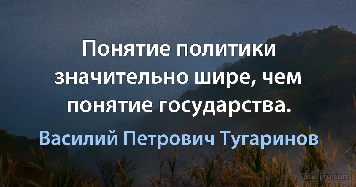 Понятие политики значительно шире, чем понятие государства. (Василий Петрович Тугаринов)