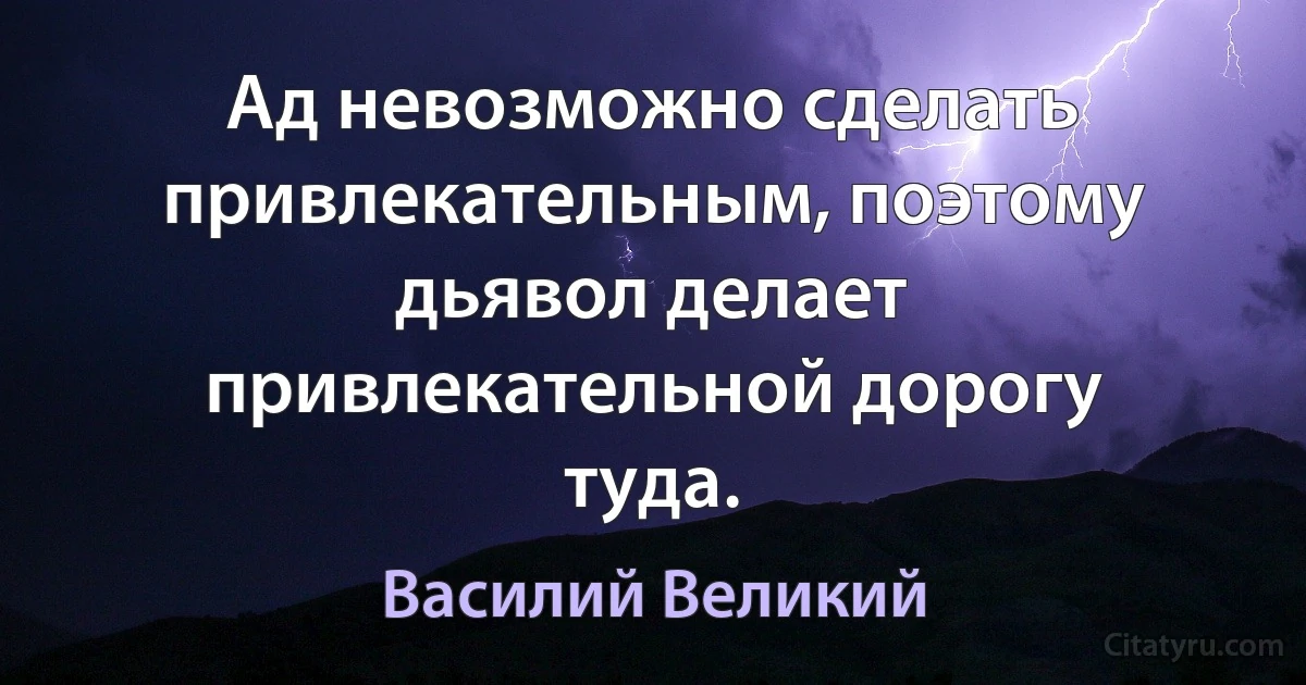 Ад невозможно сделать привлекательным, поэтому дьявол делает привлекательной дорогу туда. (Василий Великий)