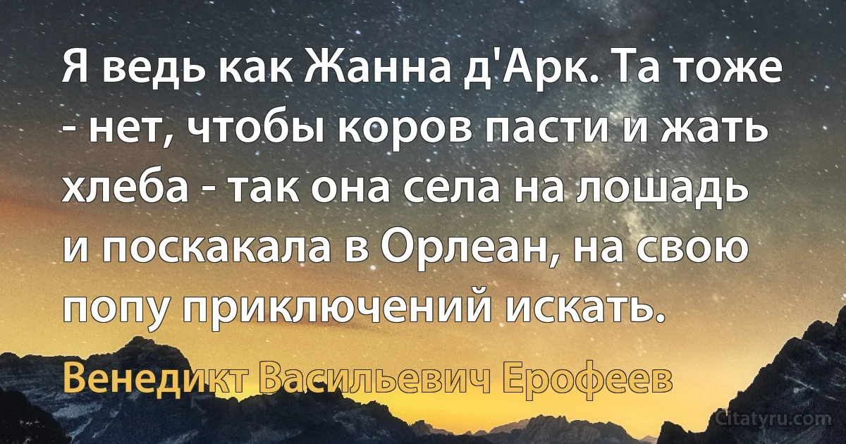 Я ведь как Жанна д'Арк. Та тоже - нет, чтобы коров пасти и жать хлеба - так она села на лошадь и поскакала в Орлеан, на свою попу приключений искать. (Венедикт Васильевич Ерофеев)