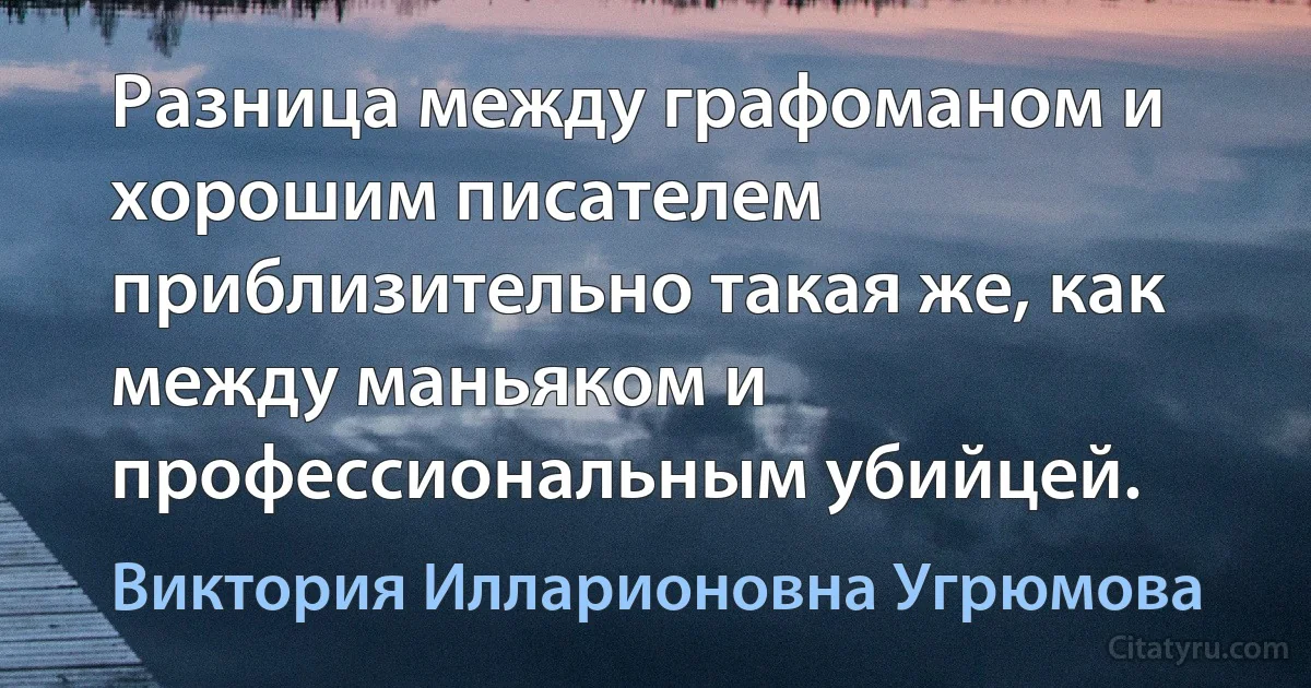 Разница между графоманом и хорошим писателем приблизительно такая же, как между маньяком и профессиональным убийцей. (Виктория Илларионовна Угрюмова)