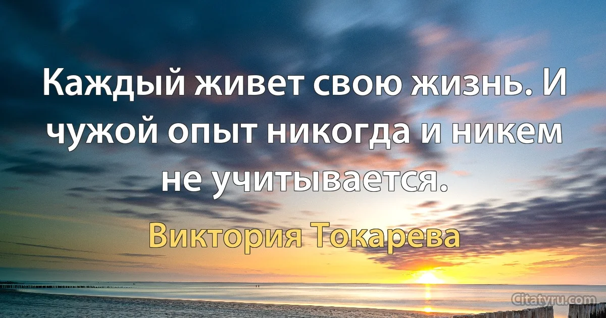 Каждый живет свою жизнь. И чужой опыт никогда и никем не учитывается. (Виктория Токарева)