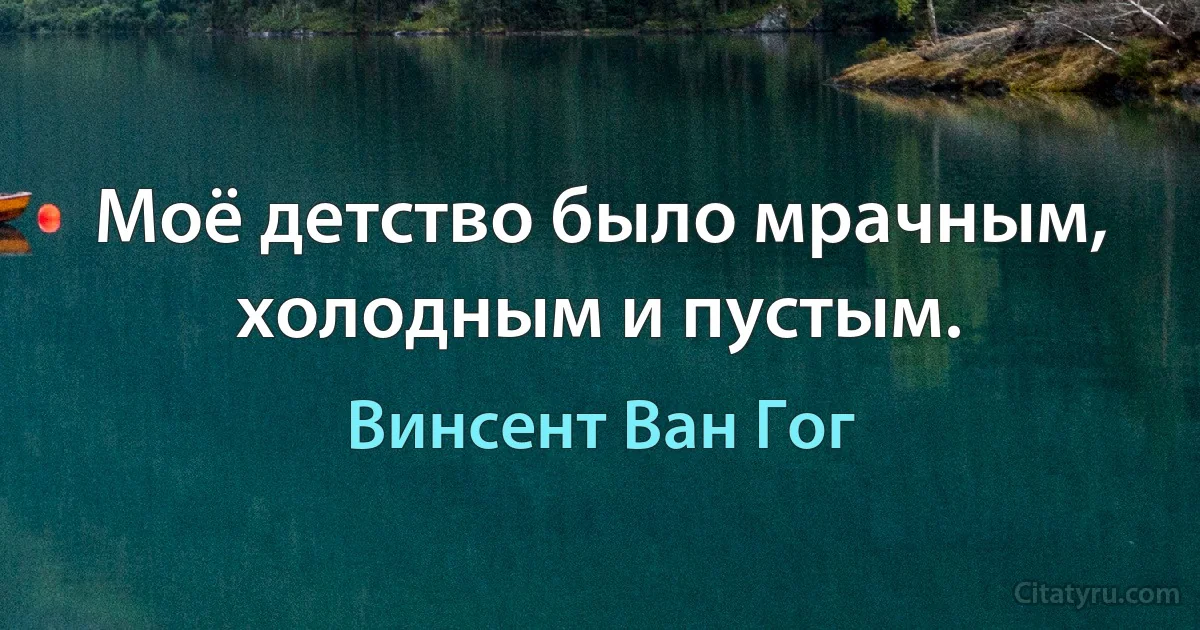 Моё детство было мрачным, холодным и пустым. (Винсент Ван Гог)