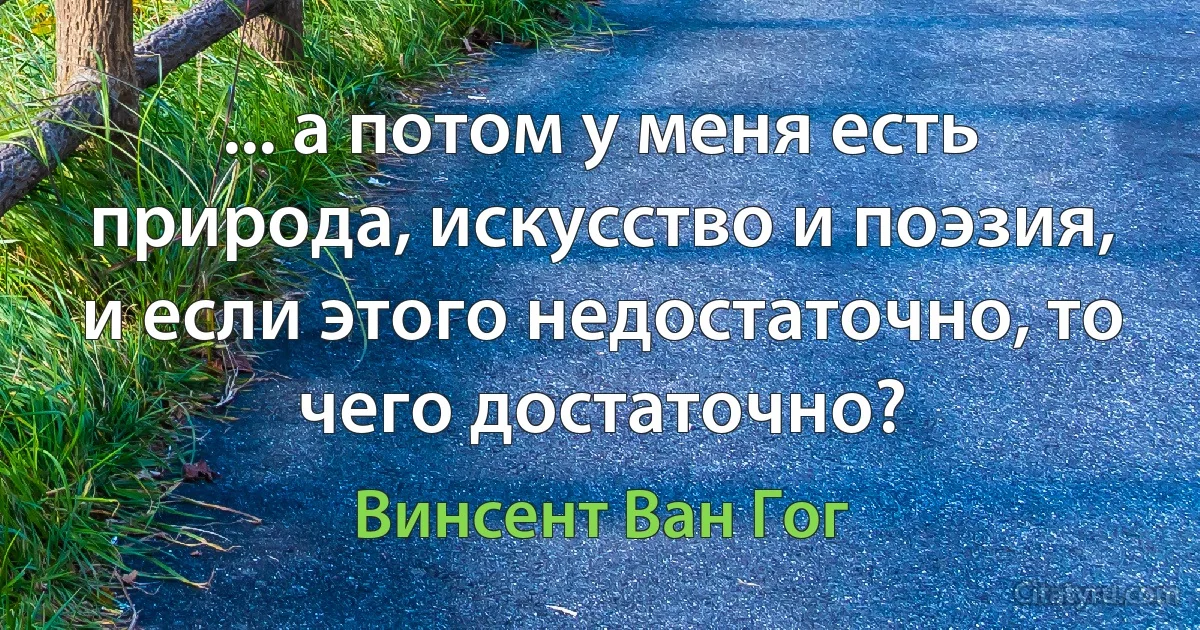 ... а потом у меня есть природа, искусство и поэзия, и если этого недостаточно, то чего достаточно? (Винсент Ван Гог)