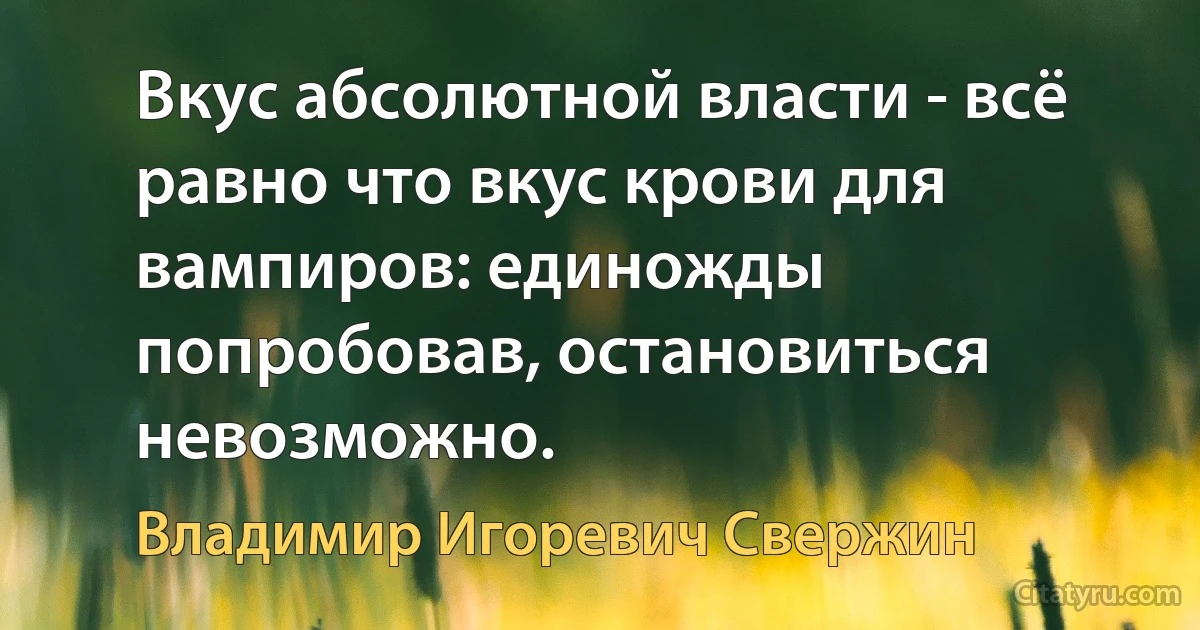 Вкус абсолютной власти - всё равно что вкус крови для вампиров: единожды попробовав, остановиться невозможно. (Владимир Игоревич Свержин)