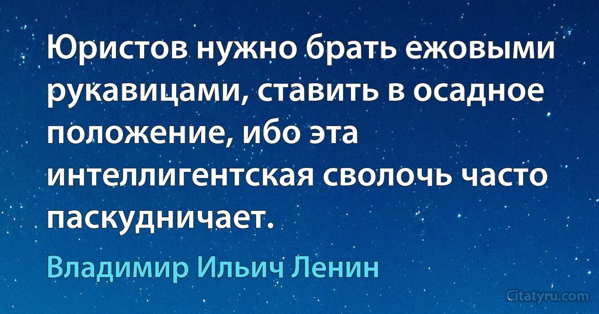 Юристов нужно брать ежовыми рукавицами, ставить в осадное положение, ибо эта интеллигентская сволочь часто паскудничает. (Владимир Ильич Ленин)