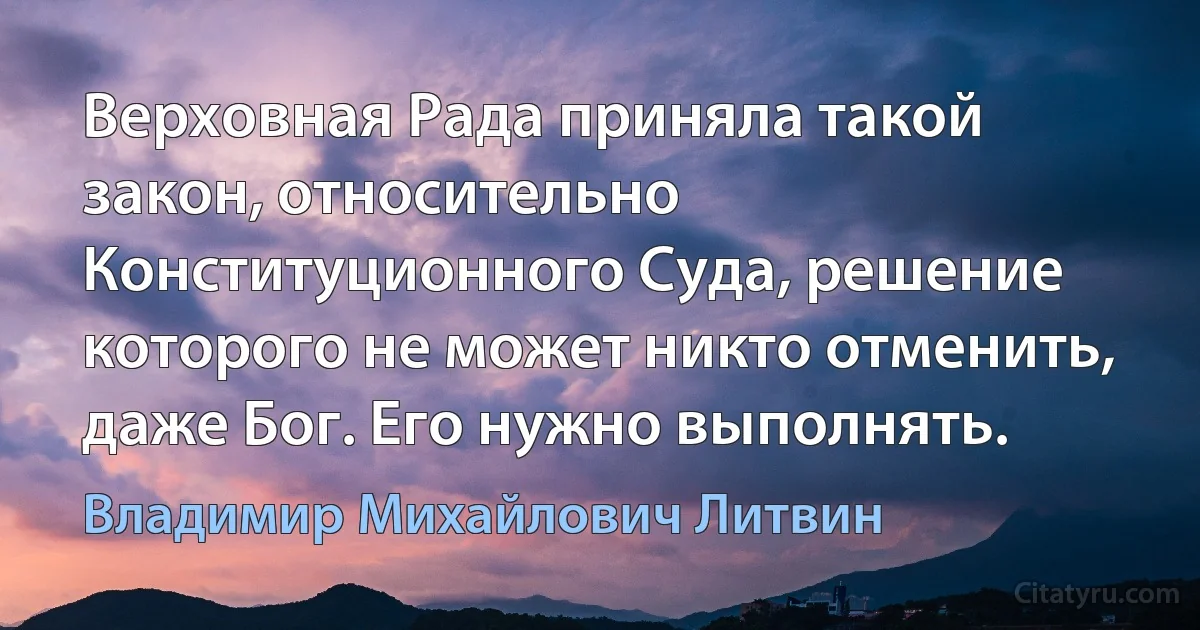 Верховная Рада приняла такой закон, относительно Конституционного Суда, решение которого не может никто отменить, даже Бог. Его нужно выполнять. (Владимир Михайлович Литвин)