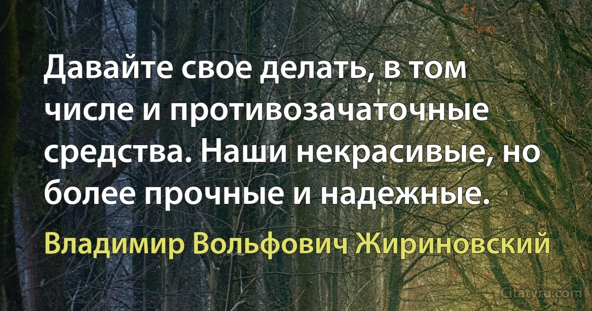 Давайте свое делать, в том числе и противозачаточные средства. Наши некрасивые, но более прочные и надежные. (Владимир Вольфович Жириновский)