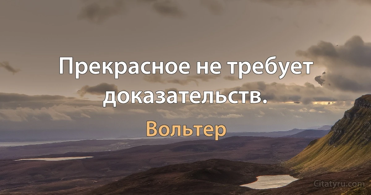 Прекрасное не требует доказательств. (Вольтер)