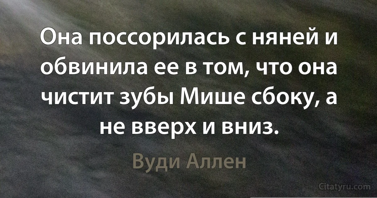 Она поссорилась с няней и обвинила ее в том, что она чистит зубы Мише сбоку, а не вверх и вниз. (Вуди Аллен)