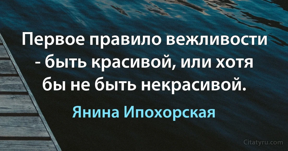 Первое правило вежливости - быть красивой, или хотя бы не быть некрасивой. (Янина Ипохорская)