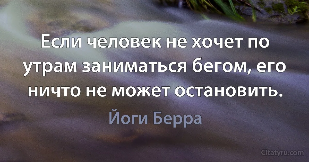 Если человек не хочет по утрам заниматься бегом, его ничто не может остановить. (Йоги Берра)