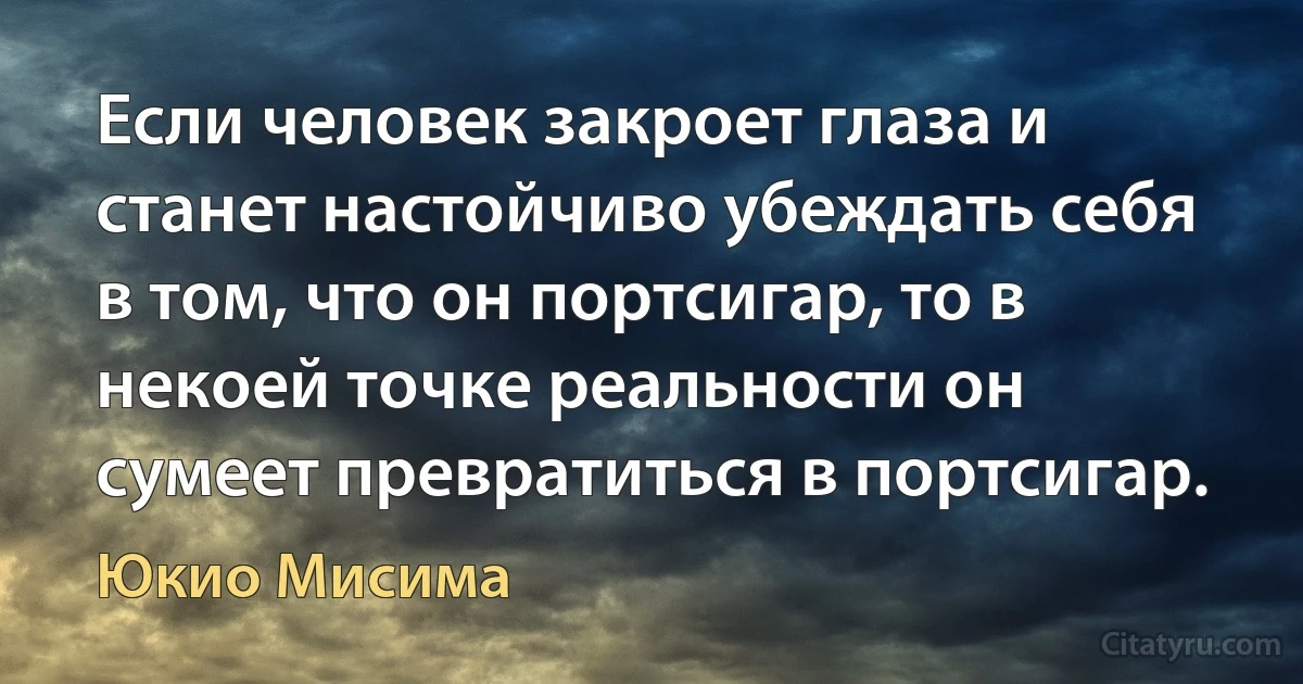 Если человек закроет глаза и станет настойчиво убеждать себя в том, что он портсигар, то в некоей точке реальности он сумеет превратиться в портсигар. (Юкио Мисима)