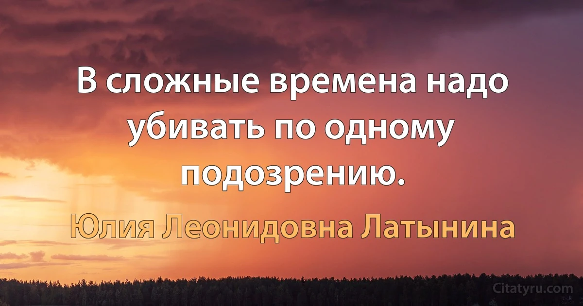 В сложные времена надо убивать по одному подозрению. (Юлия Леонидовна Латынина)