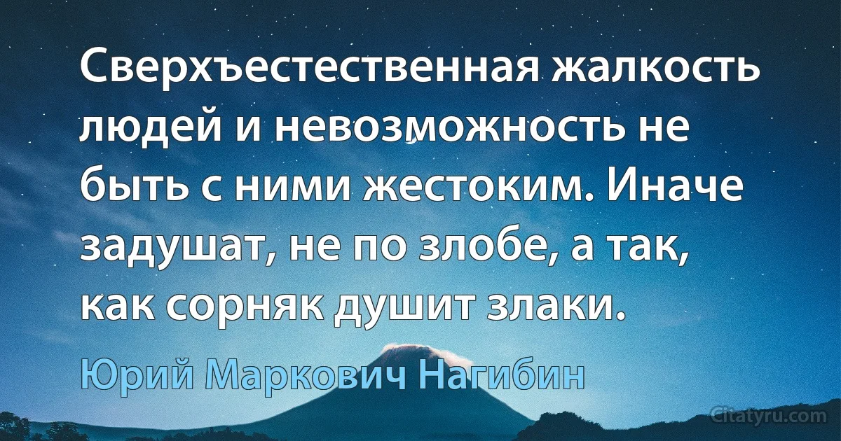 Сверхъестественная жалкость людей и невозможность не быть с ними жестоким. Иначе задушат, не по злобе, а так, как сорняк душит злаки. (Юрий Маркович Нагибин)