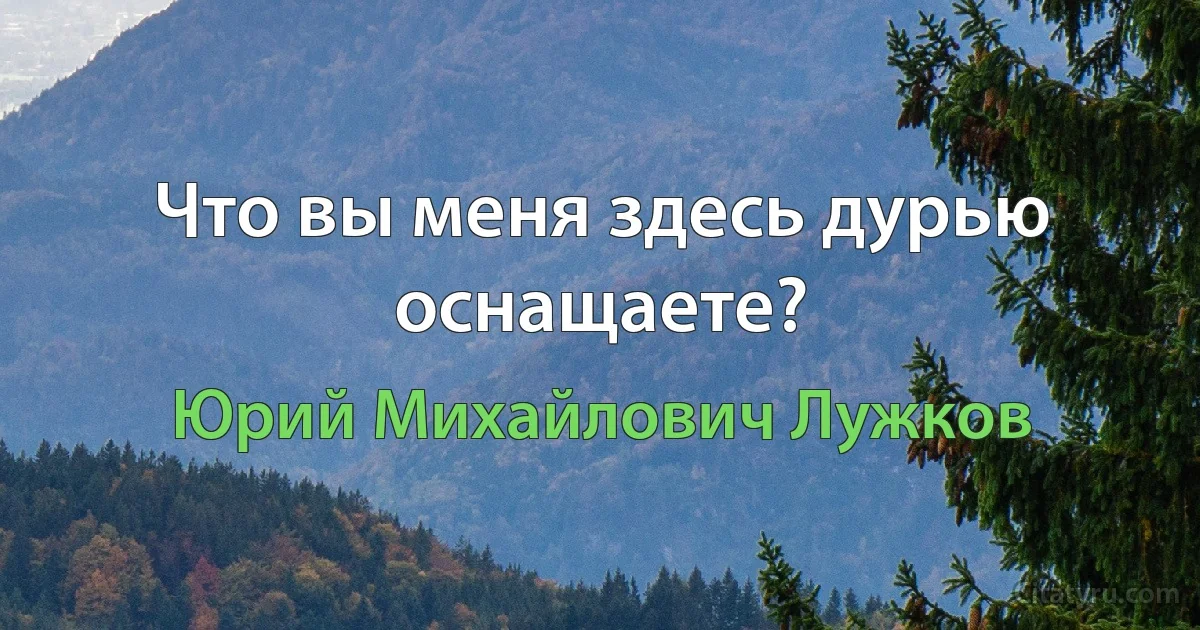 Что вы меня здесь дурью оснащаете? (Юрий Михайлович Лужков)