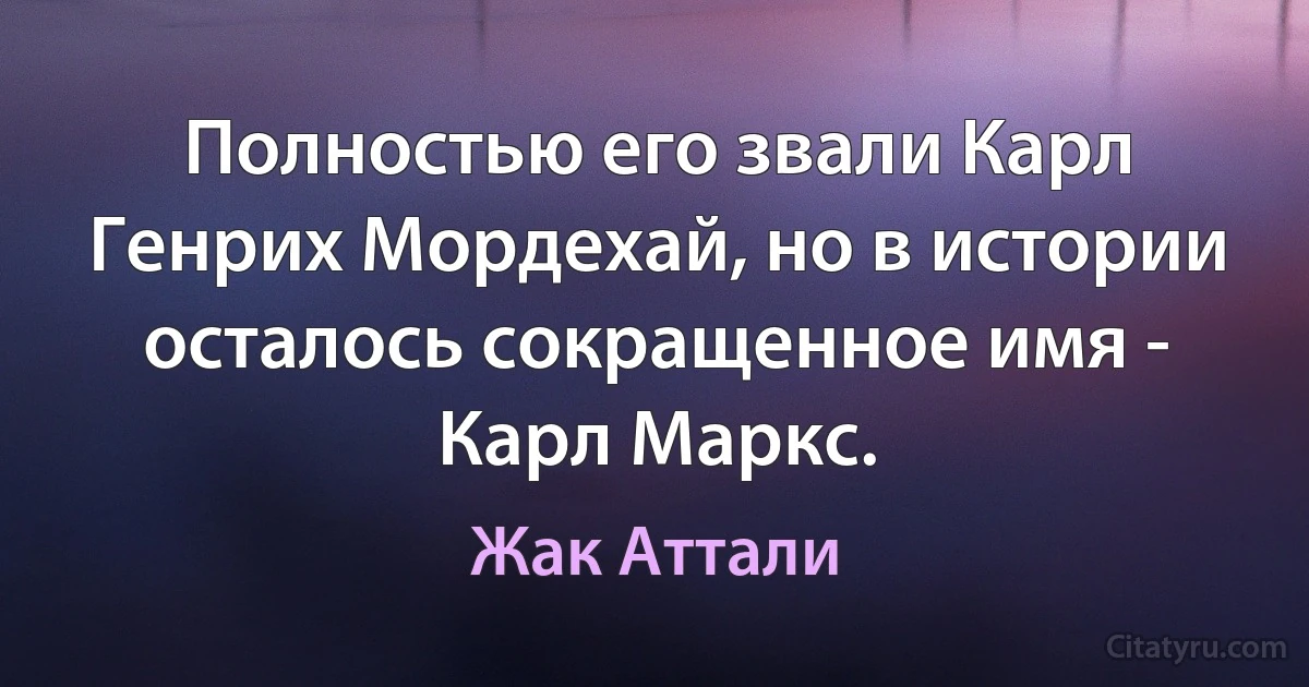 Полностью его звали Карл Генрих Мордехай, но в истории осталось сокращенное имя - Карл Маркс. (Жак Аттали)