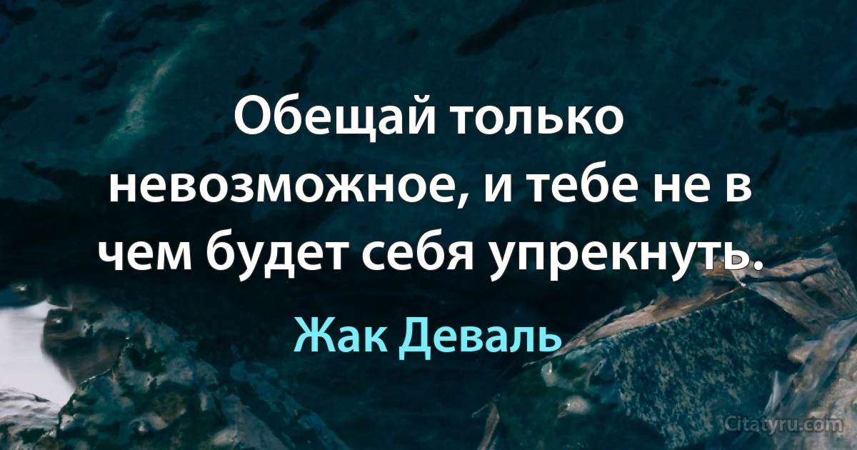 Обещай только невозможное, и тебе не в чем будет себя упрекнуть. (Жак Деваль)