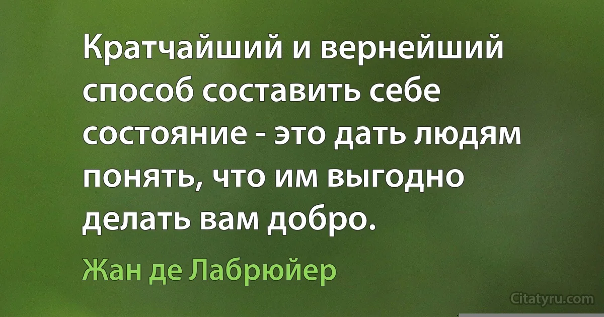 Кратчайший и вернейший способ составить себе состояние - это дать людям понять, что им выгодно делать вам добро. (Жан де Лабрюйер)