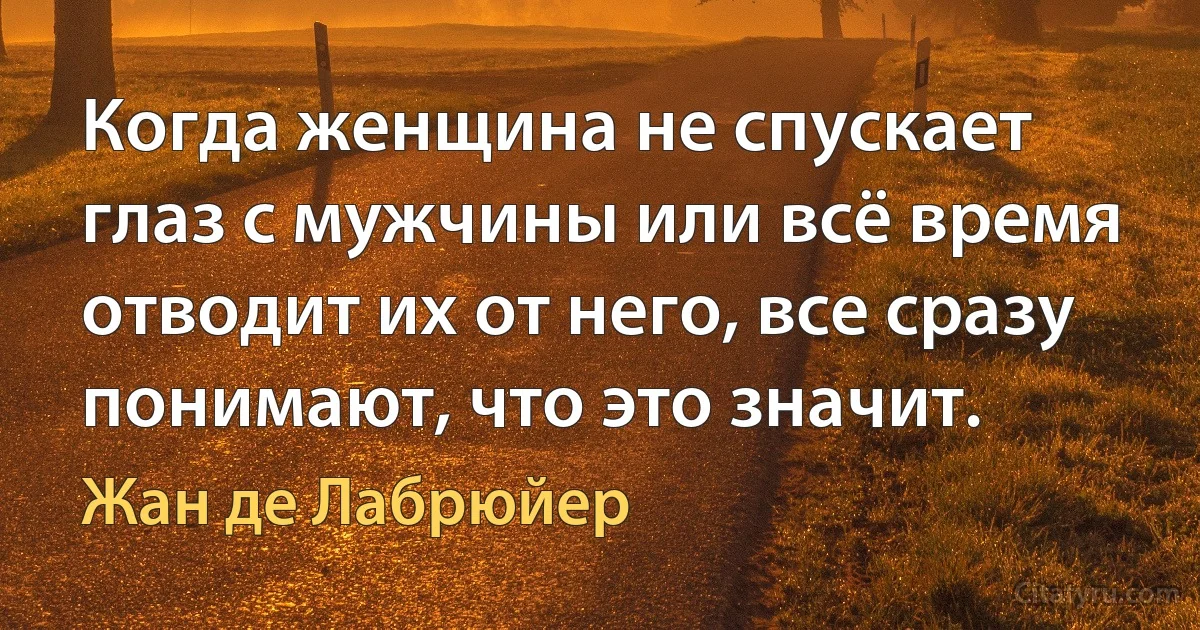 Когда женщина не спускает глаз с мужчины или всё время отводит их от него, все сразу понимают, что это значит. (Жан де Лабрюйер)