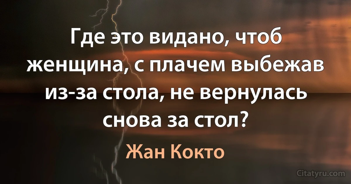 Где это видано, чтоб женщина, с плачем выбежав из-за стола, не вернулась снова за стол? (Жан Кокто)