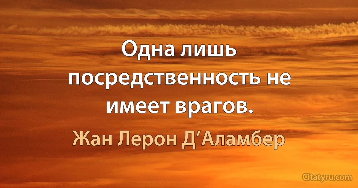 Одна лишь посредственность не имеет врагов. (Жан Лерон Д’Аламбер)