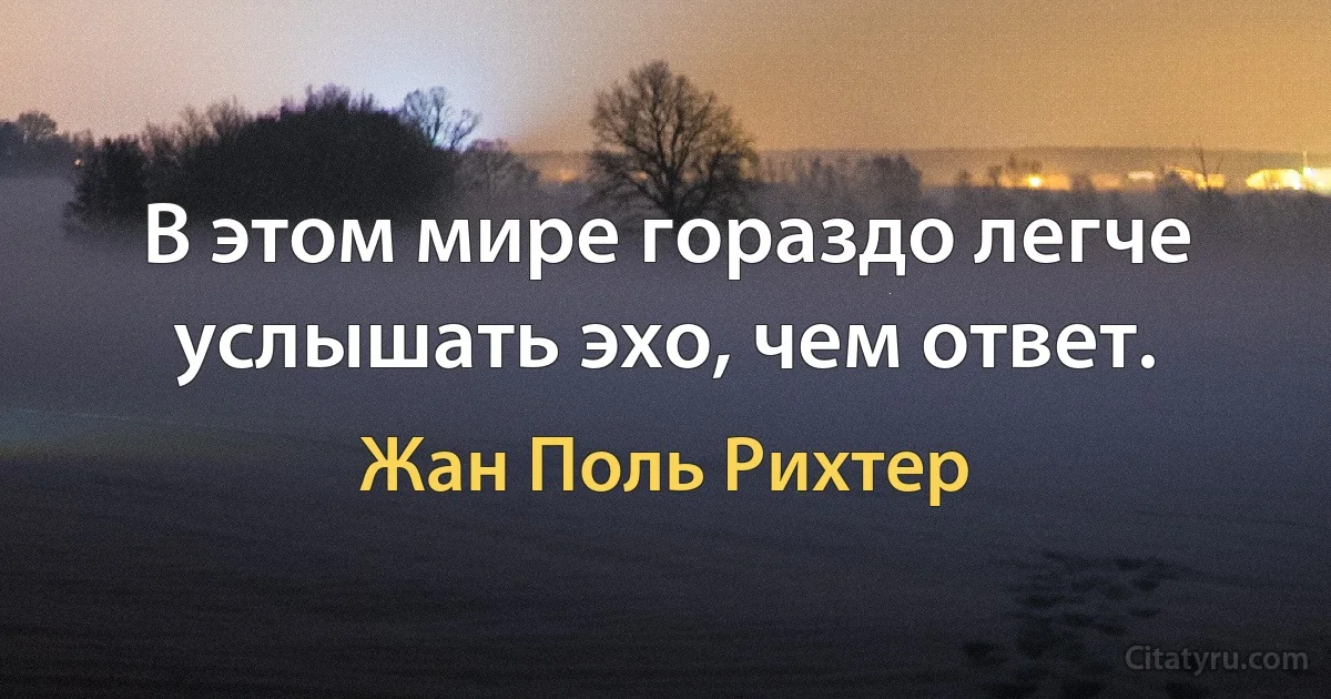 В этом мире гораздо легче услышать эхо, чем ответ. (Жан Поль Рихтер)