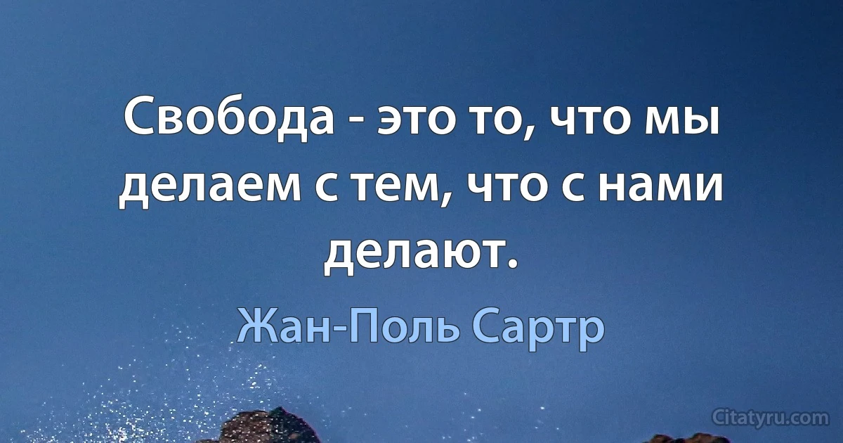 Свобода - это то, что мы делаем с тем, что с нами делают. (Жан-Поль Сартр)