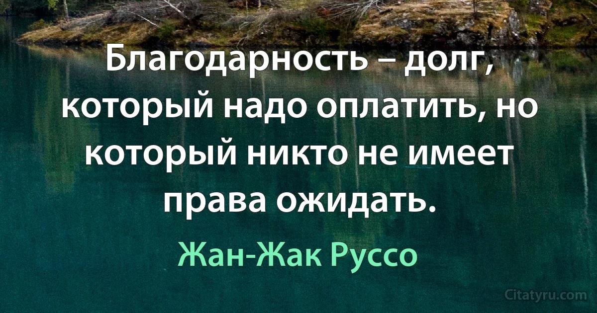 Благодарность – долг, который надо оплатить, но который никто не имеет права ожидать. (Жан-Жак Руссо)