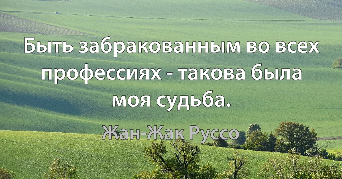 Быть забракованным во всех профессиях - такова была моя судьба. (Жан-Жак Руссо)