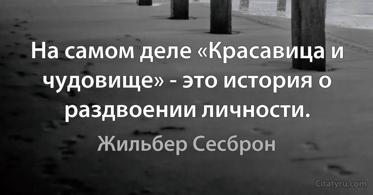 На самом деле «Красавица и чудовище» - это история о раздвоении личности. (Жильбер Сесброн)