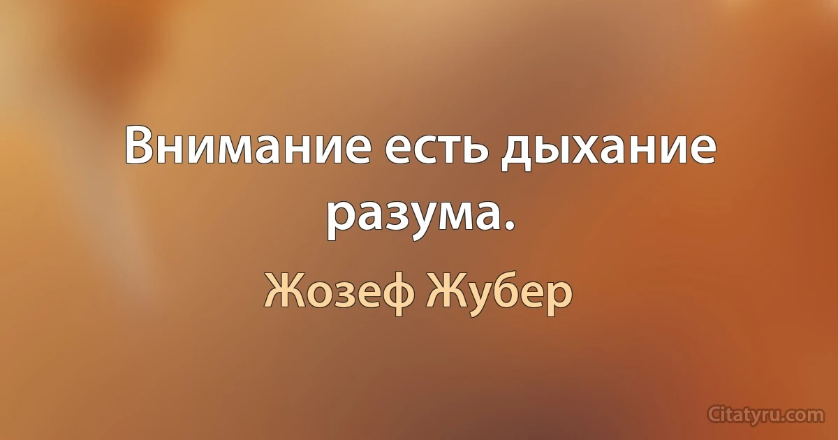 Внимание есть дыхание разума. (Жозеф Жубер)