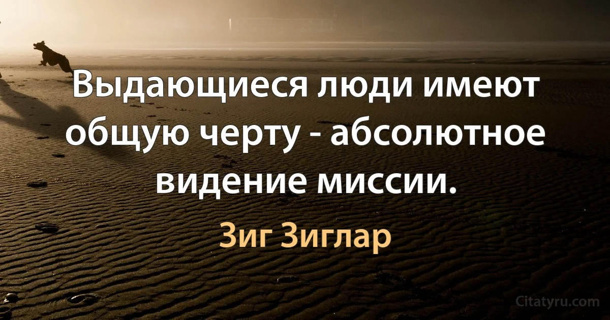 Выдающиеся люди имеют общую черту - абсолютное видение миссии. (Зиг Зиглар)